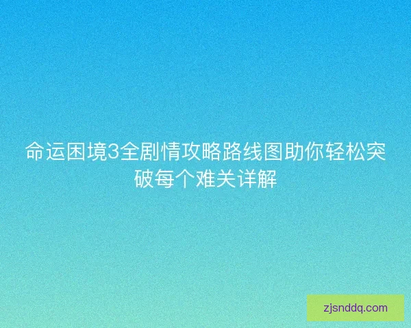 命运困境3全剧情攻略路线图助你轻松突破每个难关详解