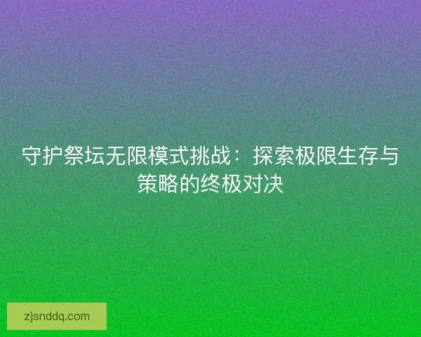 守护祭坛无限模式挑战：探索极限生存与策略的终极对决