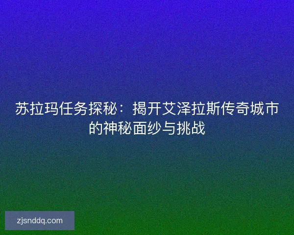 苏拉玛任务探秘：揭开艾泽拉斯传奇城市的神秘面纱与挑战