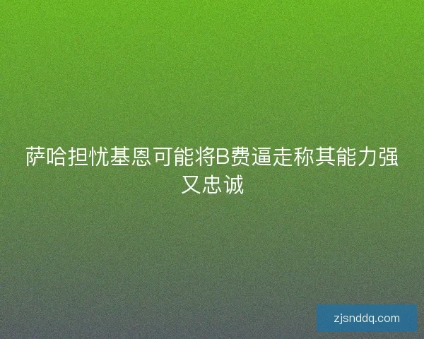 萨哈担忧基恩可能将B费逼走称其能力强又忠诚