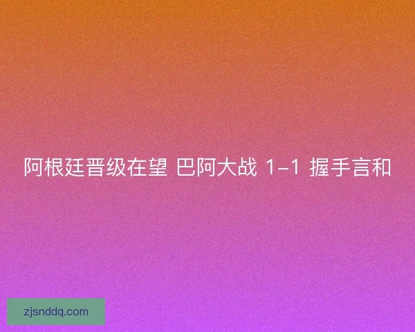 阿根廷晋级在望 巴阿大战 1-1 握手言和