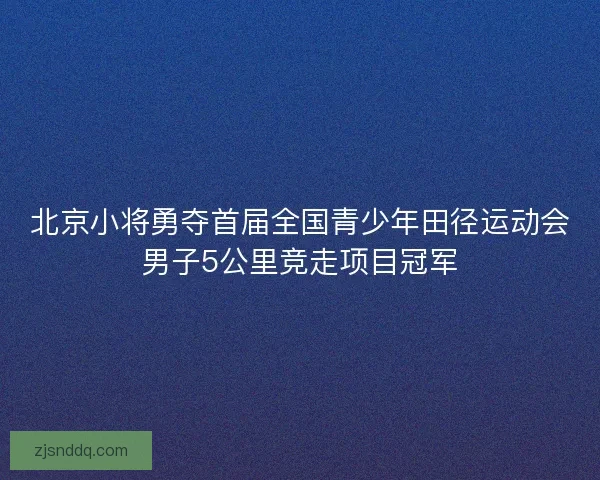 北京小将勇夺首届全国青少年田径运动会男子5公里竞走项目冠军