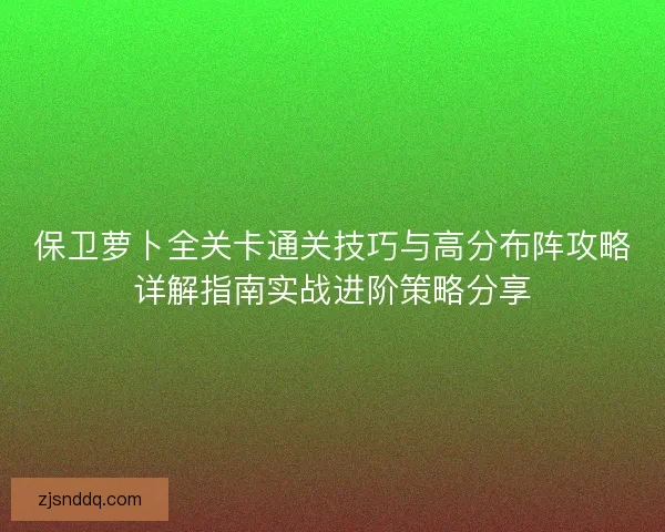 保卫萝卜全关卡通关技巧与高分布阵攻略详解指南实战进阶策略分享
