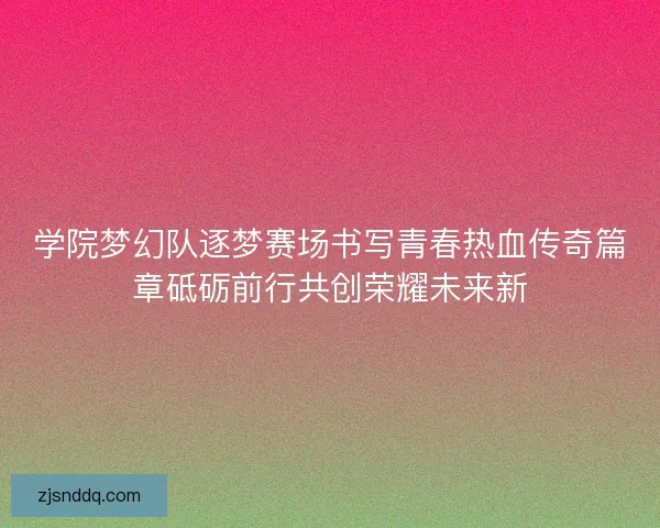 学院梦幻队逐梦赛场书写青春热血传奇篇章砥砺前行共创荣耀未来新