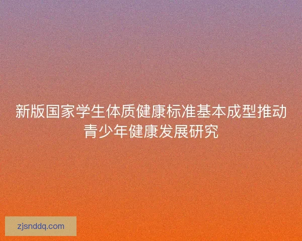 新版国家学生体质健康标准基本成型推动青少年健康发展研究