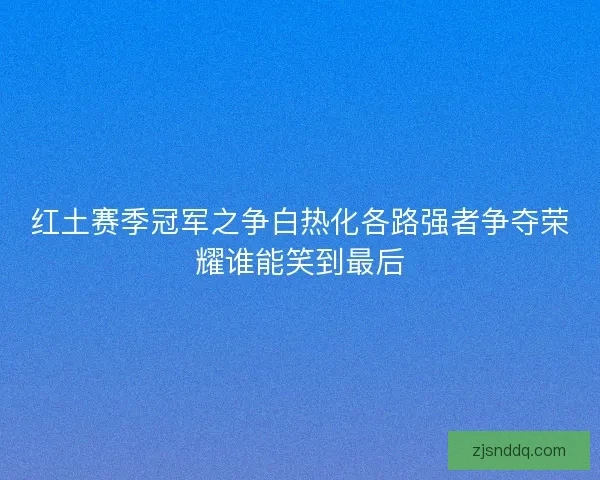 红土赛季冠军之争白热化各路强者争夺荣耀谁能笑到最后