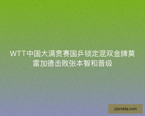 WTT中国大满贯赛国乒锁定混双金牌莫雷加德击败张本智和晋级