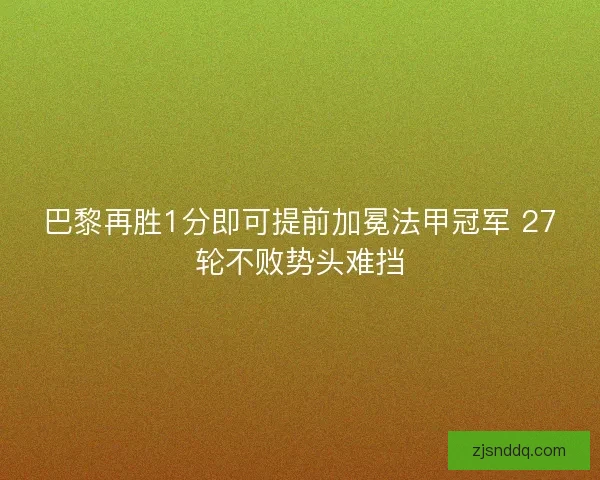 巴黎再胜1分即可提前加冕法甲冠军 27轮不败势头难挡
