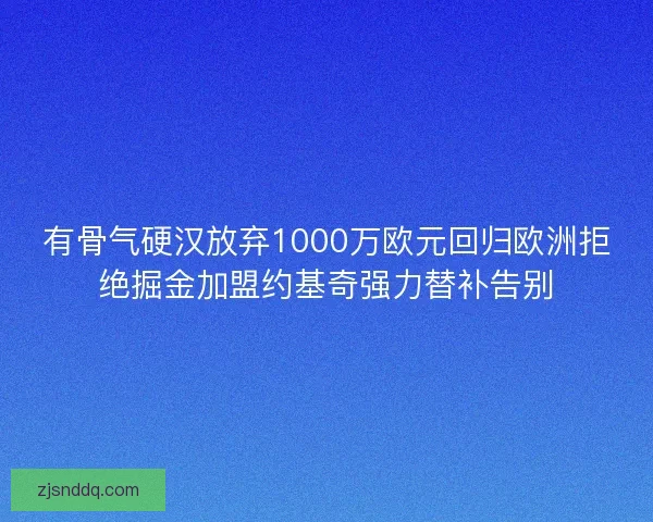 有骨气硬汉放弃1000万欧元回归欧洲拒绝掘金加盟约基奇强力替补告别