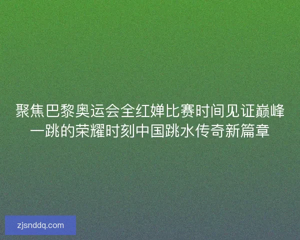 聚焦巴黎奥运会全红婵比赛时间见证巅峰一跳的荣耀时刻中国跳水传奇新篇章