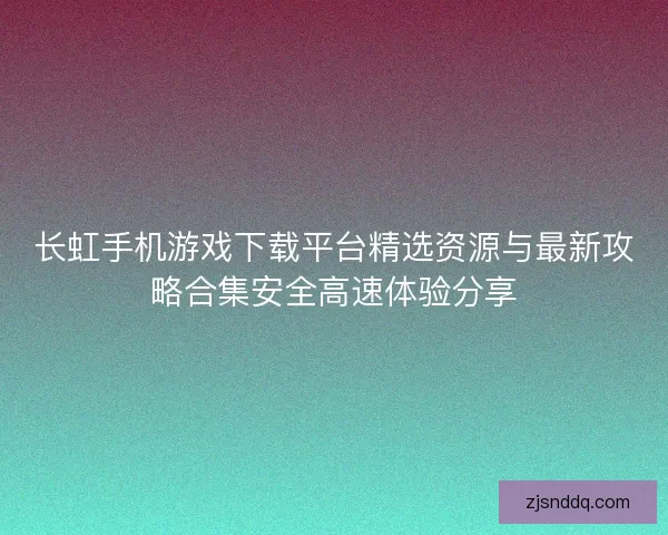 长虹手机游戏下载平台精选资源与最新攻略合集安全高速体验分享