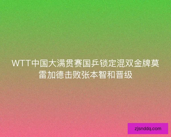 WTT中国大满贯赛国乒锁定混双金牌莫雷加德击败张本智和晋级