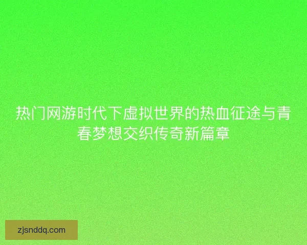 热门网游时代下虚拟世界的热血征途与青春梦想交织传奇新篇章