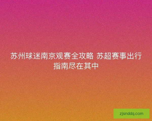 苏州球迷南京观赛全攻略 苏超赛事出行指南尽在其中