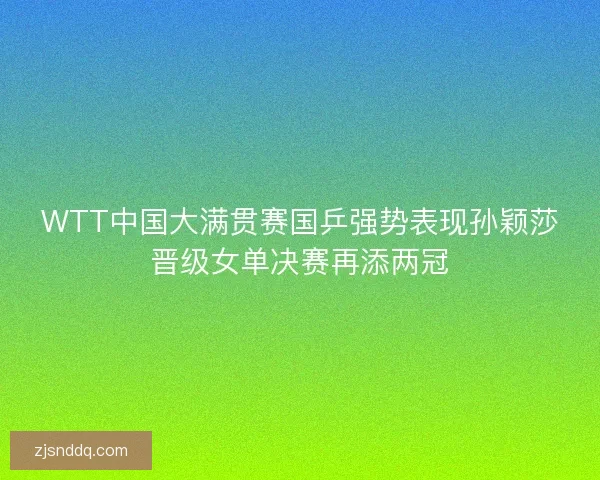 WTT中国大满贯赛国乒强势表现孙颖莎晋级女单决赛再添两冠