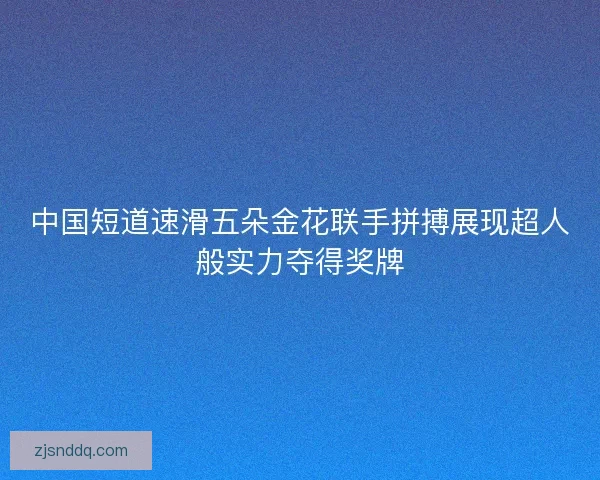 中国短道速滑五朵金花联手拼搏展现超人般实力夺得奖牌