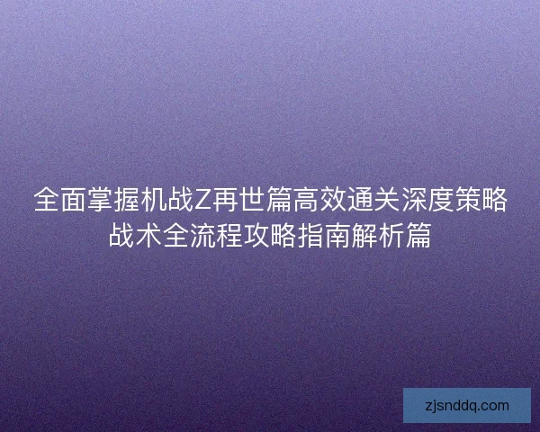 全面掌握机战Z再世篇高效通关深度策略战术全流程攻略指南解析篇