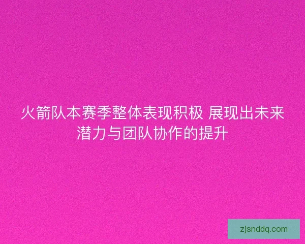 火箭队本赛季整体表现积极 展现出未来潜力与团队协作的提升