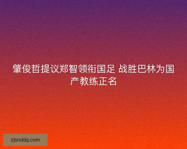肇俊哲提议郑智领衔国足 战胜巴林为国产教练正名