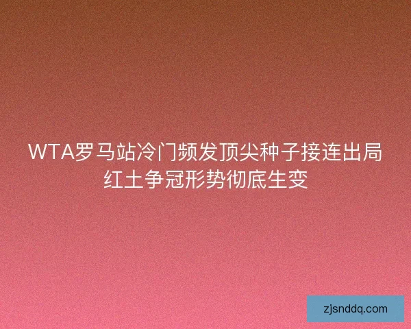 WTA罗马站冷门频发顶尖种子接连出局红土争冠形势彻底生变