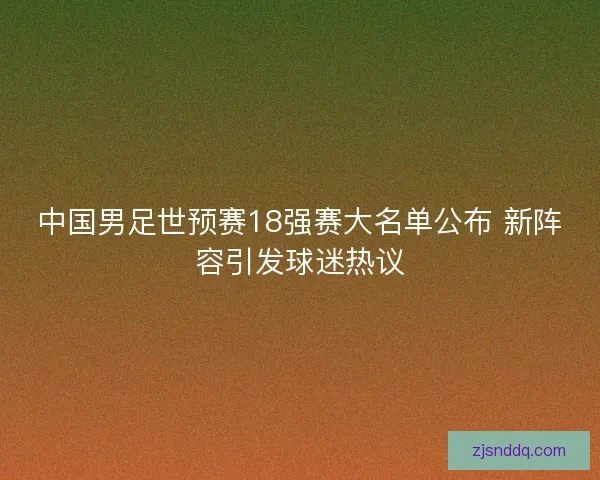 中国男足世预赛18强赛大名单公布 新阵容引发球迷热议