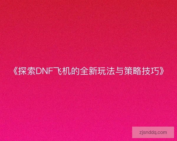 《探索DNF飞机的全新玩法与策略技巧》
