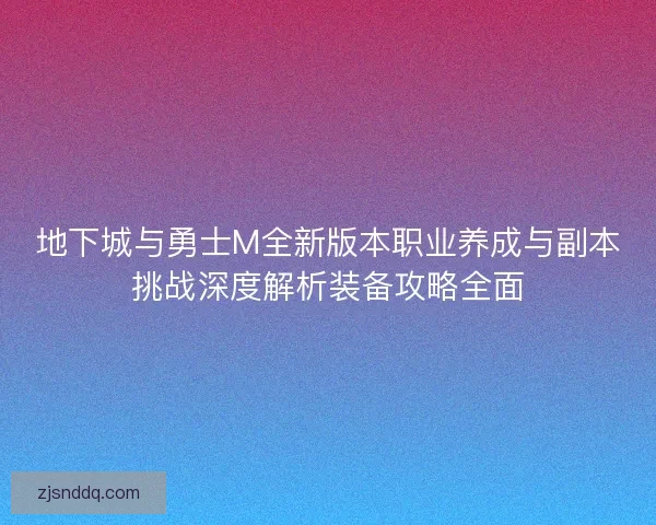 地下城与勇士M全新版本职业养成与副本挑战深度解析装备攻略全面